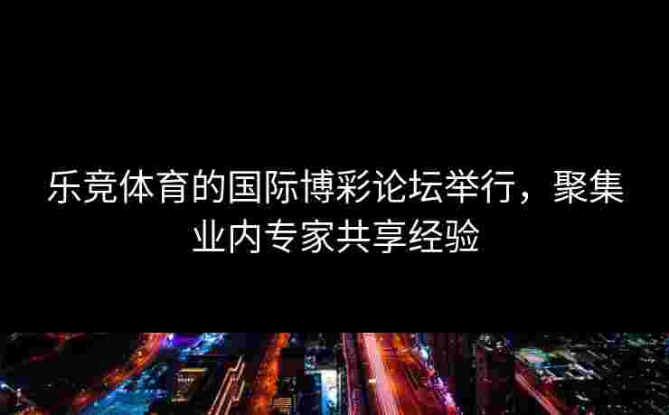 乐竞体育的国际博彩论坛举行，聚集业内专家共享经验