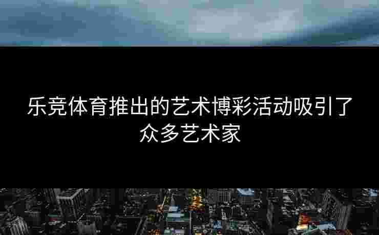 乐竞体育推出的艺术博彩活动吸引了众多艺术家