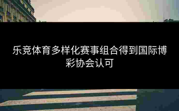 乐竞体育多样化赛事组合得到国际博彩协会认可