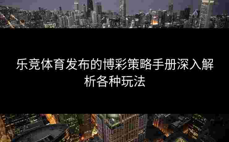 乐竞体育发布的博彩策略手册深入解析各种玩法