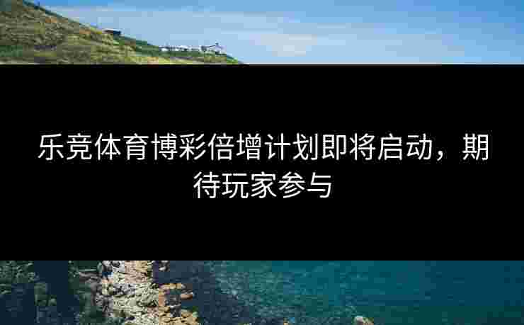 乐竞体育博彩倍增计划即将启动，期待玩家参与