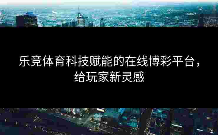 乐竞体育科技赋能的在线博彩平台,给玩家新灵感 乐竞体育科技赋能的在线博彩平台,给玩家新灵感