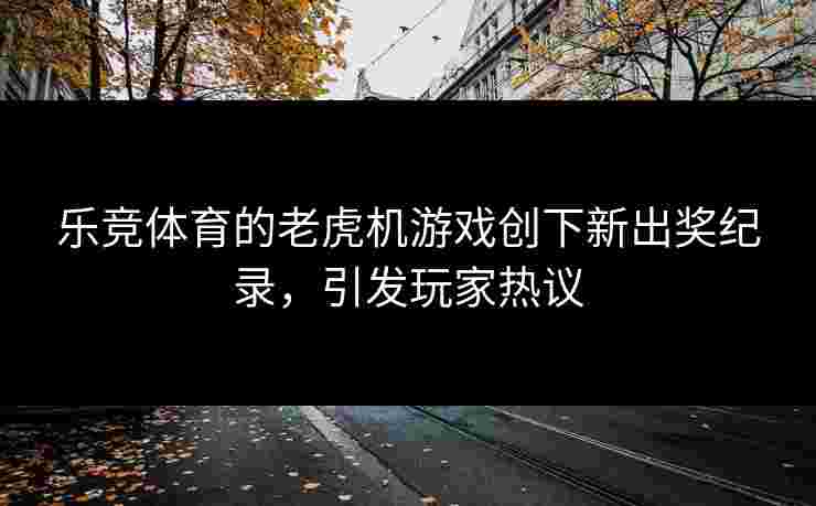 乐竞体育的老虎机游戏创下新出奖纪录，引发玩家热议