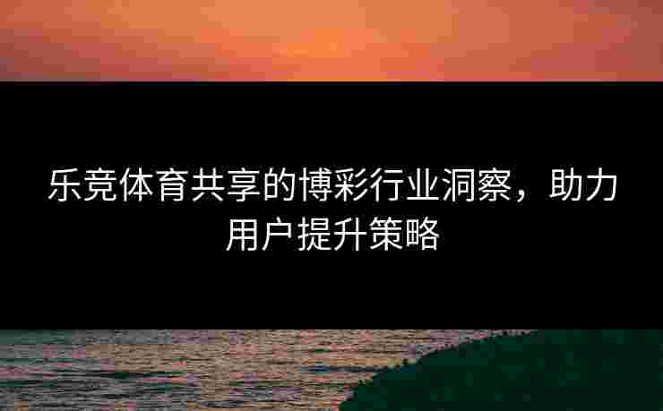 乐竞体育共享的博彩行业洞察，助力用户提升策略
