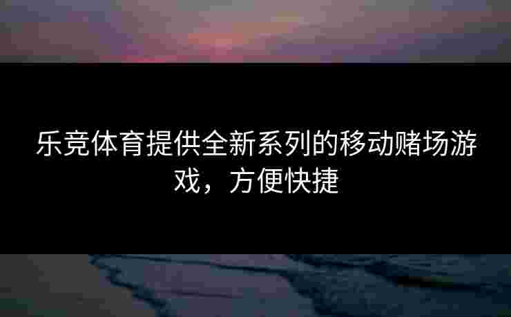 乐竞体育提供全新系列的移动赌场游戏，方便快捷