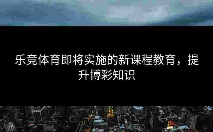 乐竞体育即将实施的新课程教育,提升博彩知识 乐竞体育即将实施的新课程教育,提升博彩知识