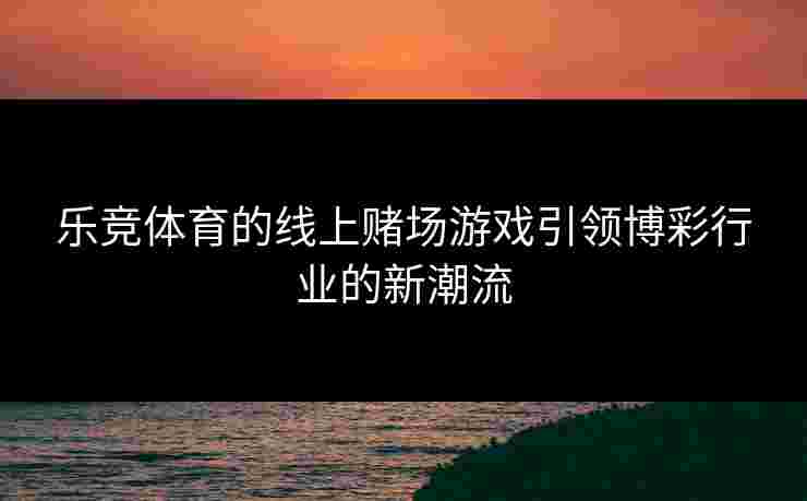 乐竞体育的线上赌场游戏引领博彩行业的新潮流