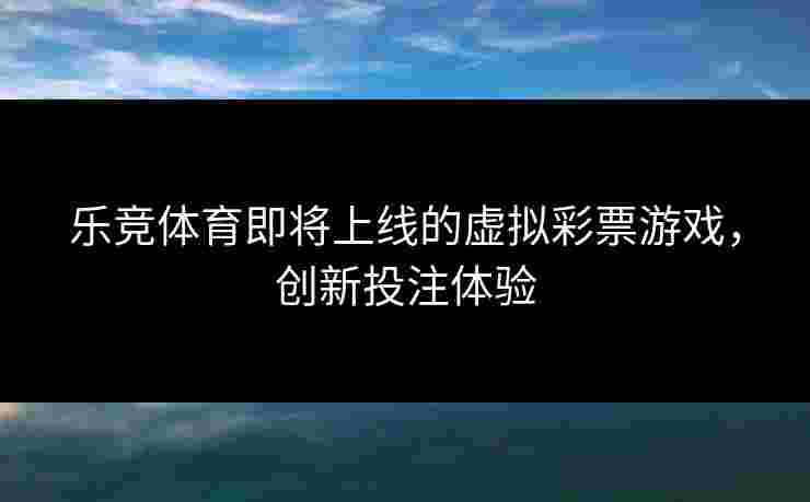 乐竞体育即将上线的虚拟彩票游戏，创新投注体验