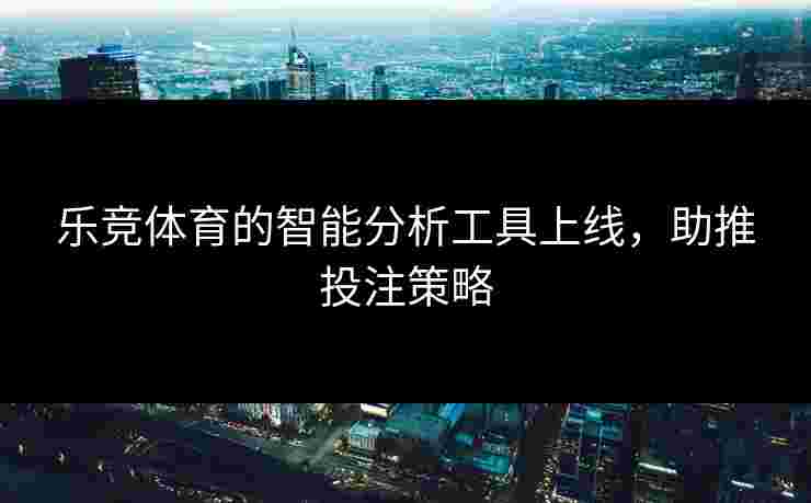 乐竞体育的智能分析工具上线，助推投注策略