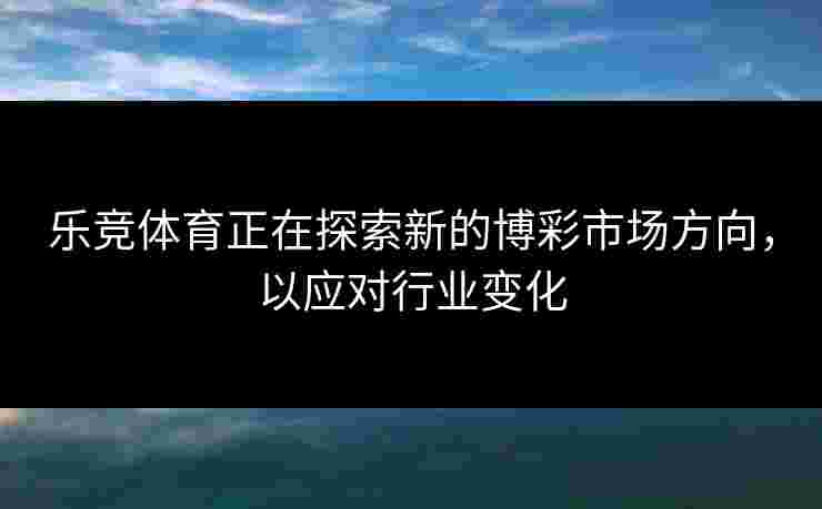 乐竞体育正在探索新的博彩市场方向，以应对行业变化