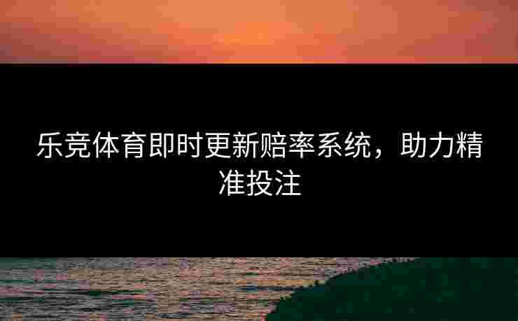 乐竞体育即时更新赔率系统，助力精准投注