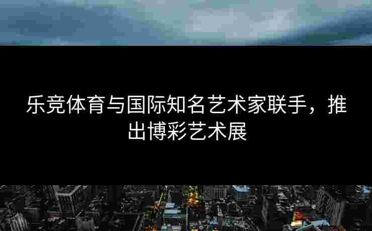 乐竞体育与国际知名艺术家联手,推出博彩艺术展 乐竞体育与国际知名艺术家联手,推出博彩艺术展