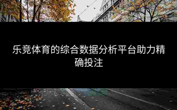 乐竞体育的综合数据分析平台助力精确投注