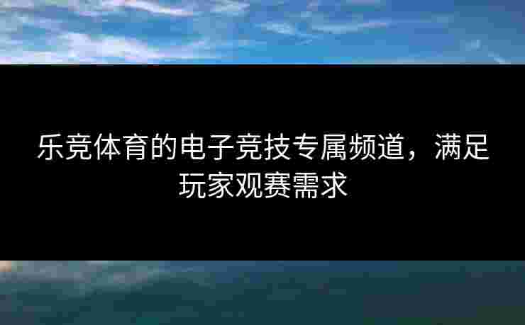 乐竞体育的电子竞技专属频道，满足玩家观赛需求
