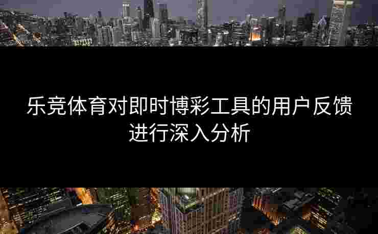 乐竞体育对即时博彩工具的用户反馈进行深入分析