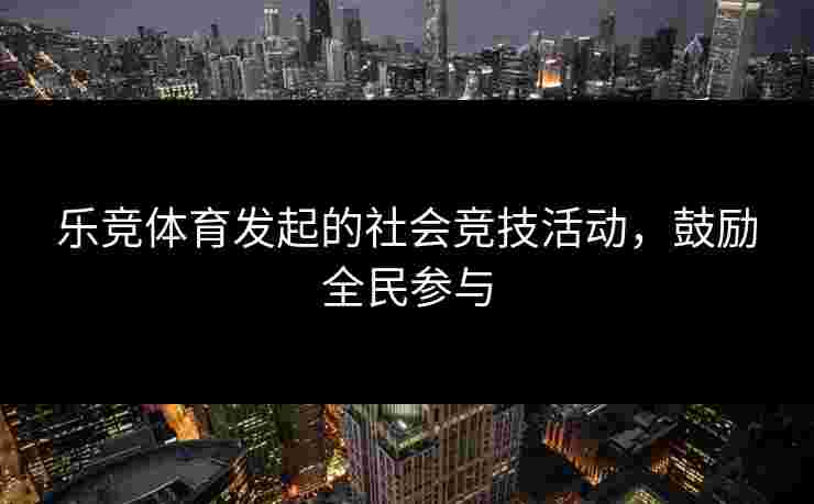 乐竞体育发起的社会竞技活动，鼓励全民参与
