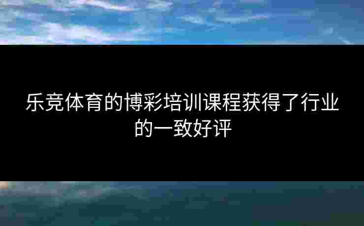 乐竞体育的博彩培训课程获得了行业的一致好评