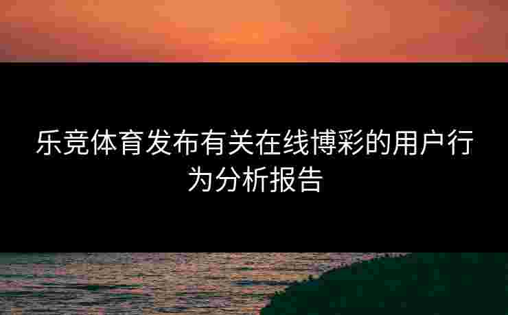 乐竞体育发布有关在线博彩的用户行为分析报告 乐竞体育发布有关在线博彩的用户行为分析报告