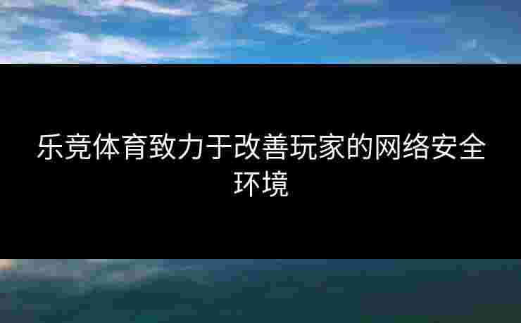 乐竞体育致力于改善玩家的网络安全环境