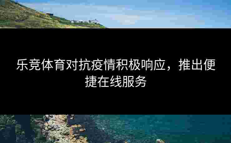 乐竞体育对抗疫情积极响应，推出便捷在线服务