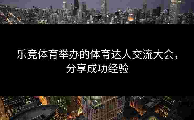乐竞体育举办的体育达人交流大会，分享成功经验