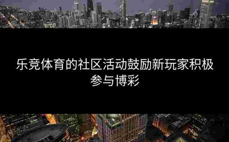 乐竞体育的社区活动鼓励新玩家积极参与博彩 乐竞体育的社区活动鼓励新玩家积极参与博彩