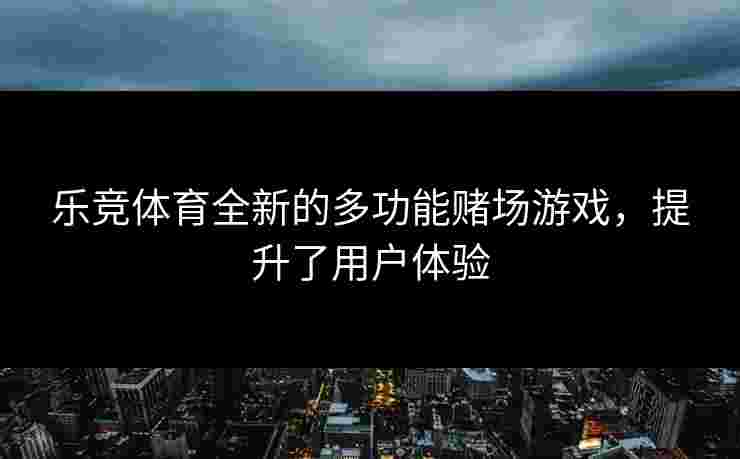乐竞体育全新的多功能赌场游戏,提升了用户体验 乐竞体育全新的多功能赌场游戏,提升了用户体验