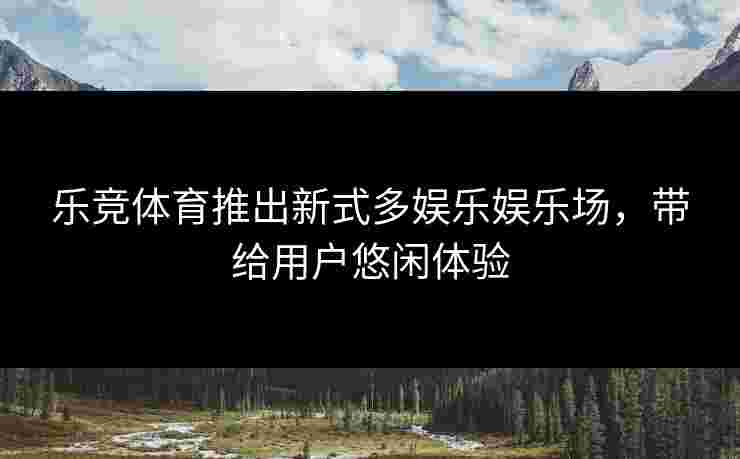 乐竞体育推出新式多娱乐娱乐场，带给用户悠闲体验