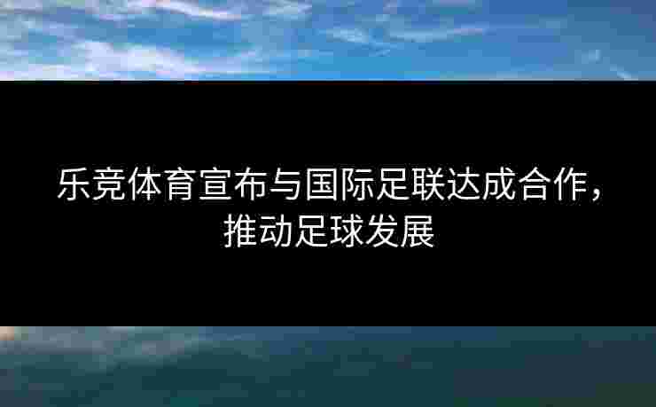 乐竞体育宣布与国际足联达成合作，推动足球发展