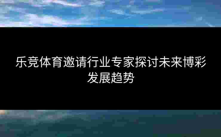 乐竞体育邀请行业专家探讨未来博彩发展趋势