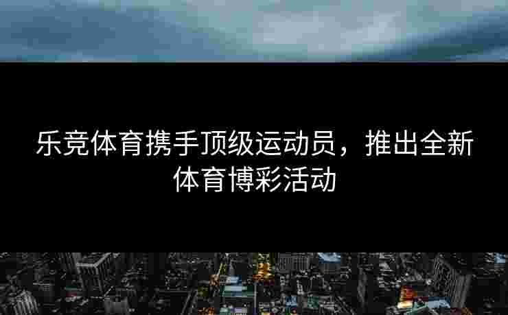 乐竞体育携手顶级运动员,推出全新体育博彩活动 乐竞体育携手顶级运动员,推出全新体育博彩活动