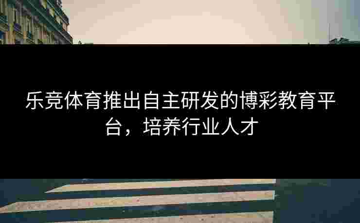 乐竞体育推出自主研发的博彩教育平台，培养行业人才