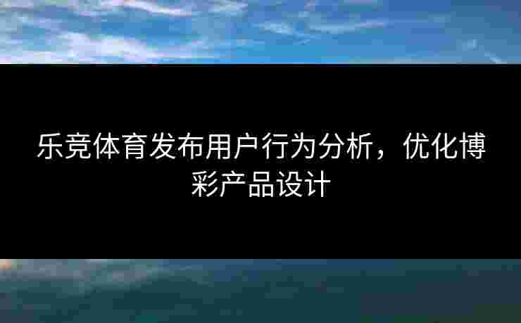 乐竞体育发布用户行为分析，优化博彩产品设计
