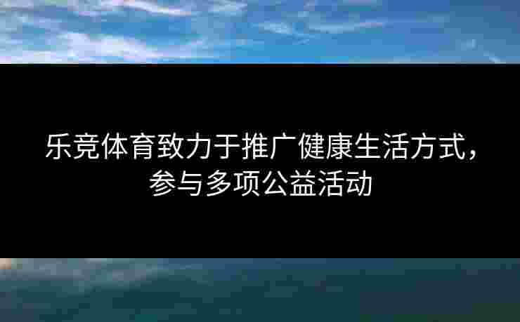乐竞体育致力于推广健康生活方式,参与多项公益活动 乐竞体育致力于推广健康生活方式,参与多项公益活动