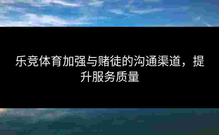 乐竞体育加强与赌徒的沟通渠道,提升服务质量 乐竞体育加强与赌徒的沟通渠道,提升服务质量