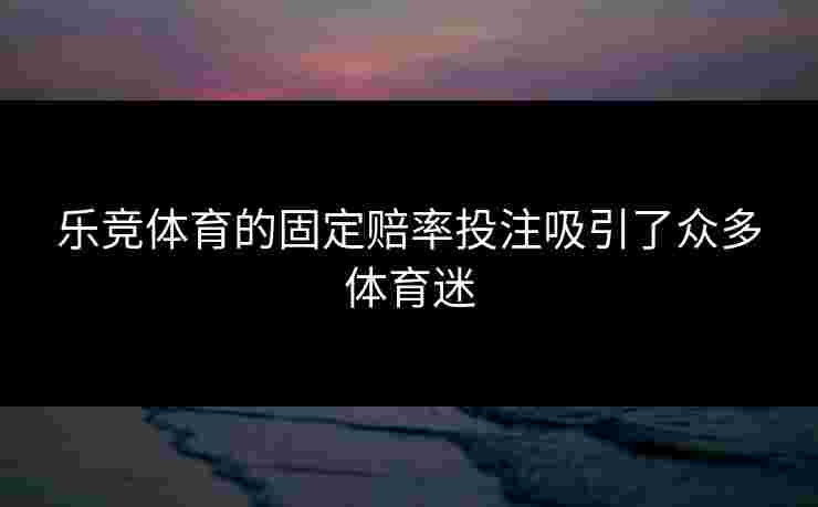 乐竞体育的固定赔率投注吸引了众多体育迷