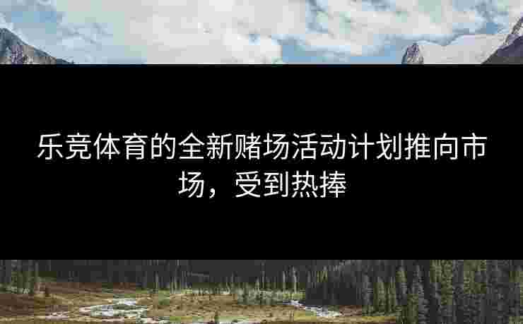 乐竞体育的全新赌场活动计划推向市场,受到热捧 乐竞体育的全新赌场活动计划推向市场,受到热捧