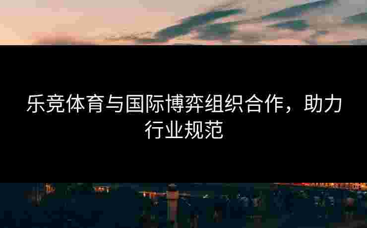 乐竞体育与国际博弈组织合作，助力行业规范