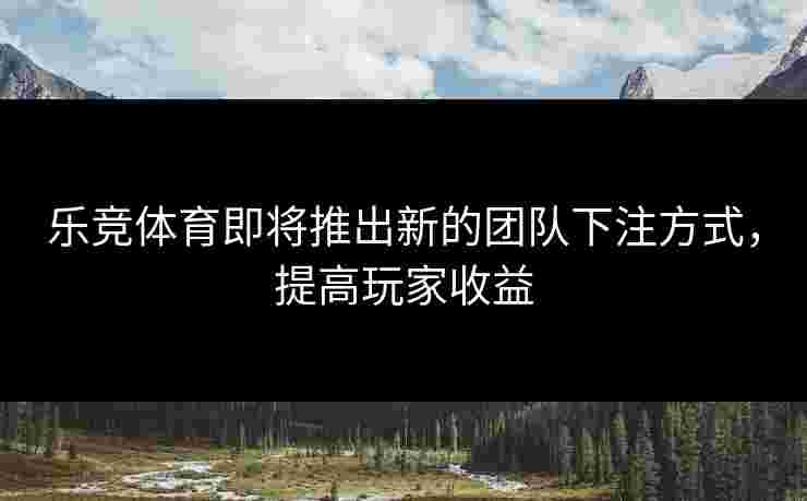 乐竞体育即将推出新的团队下注方式，提高玩家收益