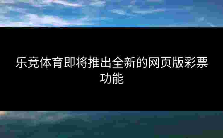 乐竞体育即将推出全新的网页版彩票功能