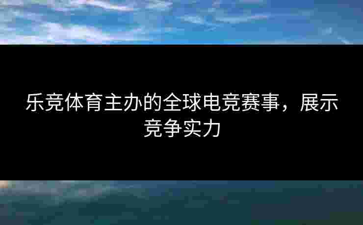 乐竞体育主办的全球电竞赛事，展示竞争实力