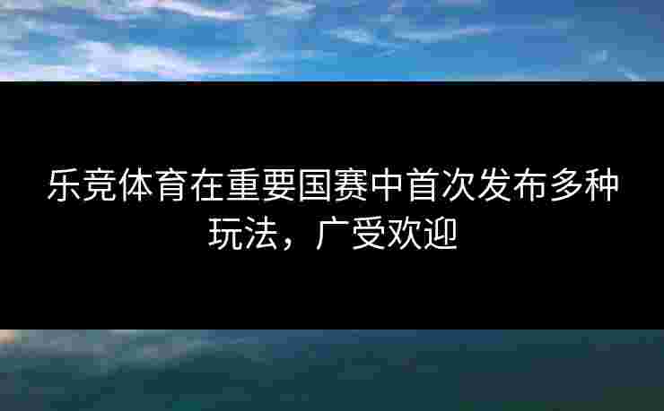 乐竞体育在重要国赛中首次发布多种玩法，广受欢迎