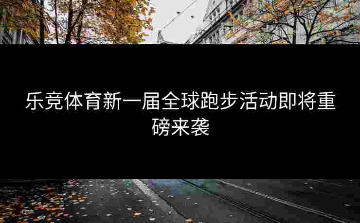 乐竞体育新一届全球跑步活动即将重磅来袭 乐竞体育新一届全球跑步活动即将重磅来袭