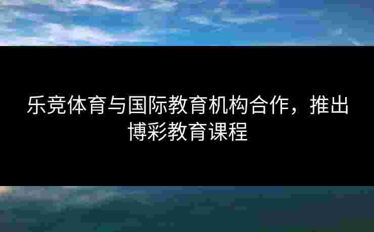 乐竞体育与国际教育机构合作，推出博彩教育课程
