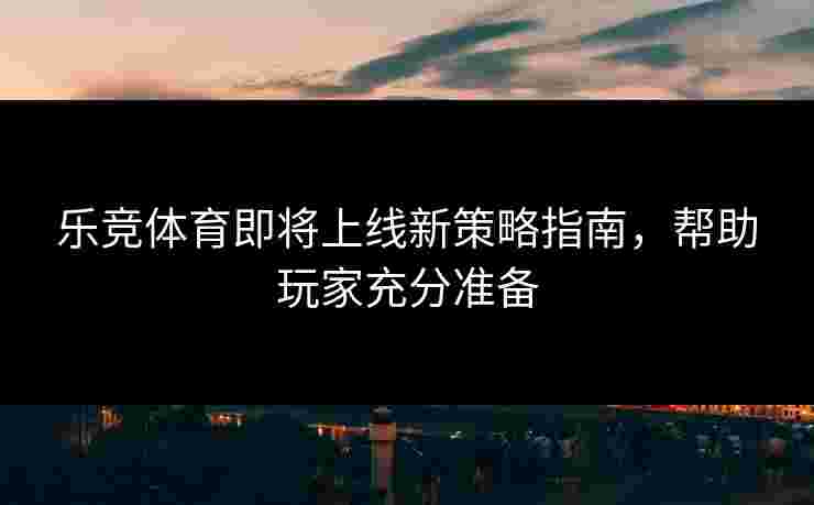 乐竞体育即将上线新策略指南，帮助玩家充分准备