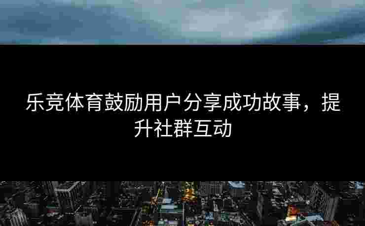 乐竞体育鼓励用户分享成功故事，提升社群互动
