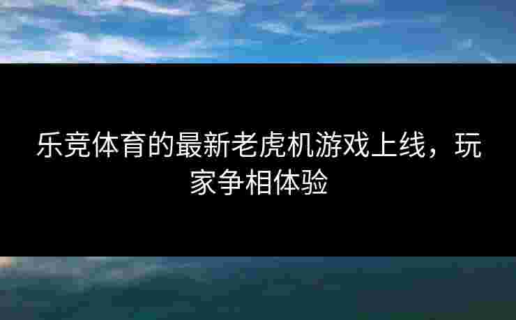 乐竞体育的最新老虎机游戏上线，玩家争相体验