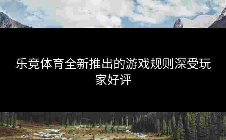 乐竞体育全新推出的游戏规则深受玩家好评 乐竞体育全新推出的游戏规则深受玩家好评