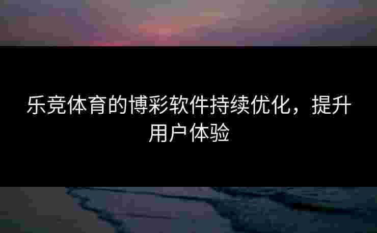 乐竞体育的博彩软件持续优化，提升用户体验