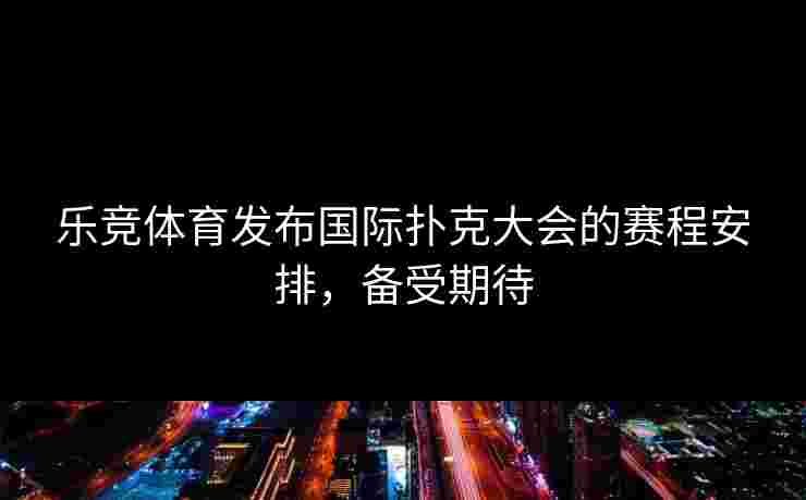 乐竞体育发布国际扑克大会的赛程安排，备受期待